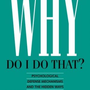 Why Do I Do That?: Psychological Defense Mechanisms and the Hidden Ways They Shape Our Lives