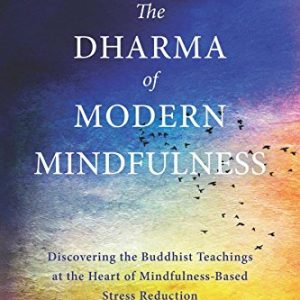 The Dharma of Modern Mindfulness: Discovering the Buddhist Teachings at the Heart of Mindfulness-Based Stress Reduction